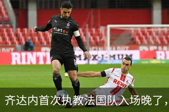 齐达内首次执教法国队入场晚了，错过国歌前奏几秒钟